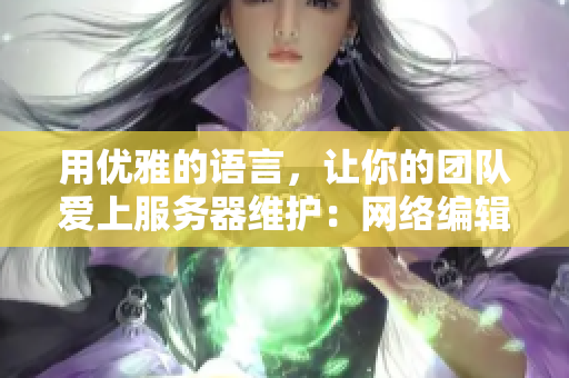 用优雅的语言，让你的团队爱上服务器维护：网络编辑的好文！