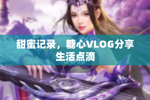 甜蜜记录，糖心VLOG分享生活点滴