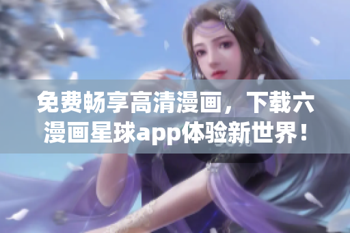 免费畅享高清漫画，下载六漫画星球app体验新世界！