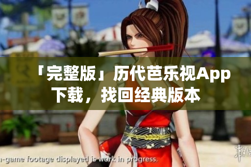 「完整版」历代芭乐视App下载，找回经典版本