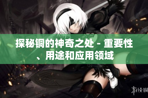 探秘铜的神奇之处 - 重要性、用途和应用领域