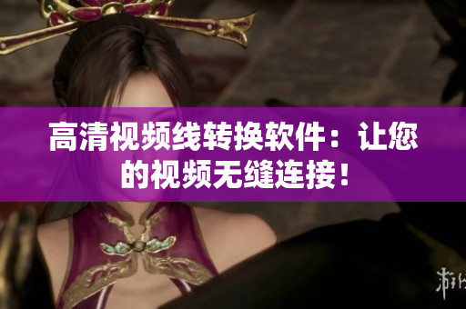 高清视频线转换软件：让您的视频无缝连接！