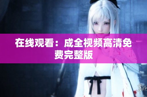 在线观看：成全视频高清免费完整版