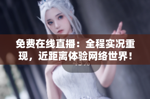 免费在线直播：全程实况重现，近距离体验网络世界！