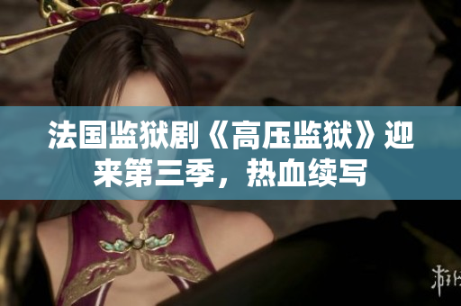 法国监狱剧《高压监狱》迎来第三季，热血续写