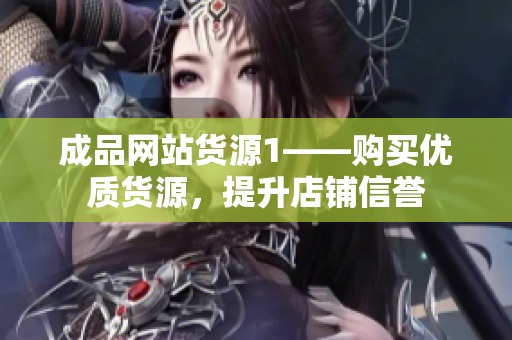 成品网站货源1——购买优质货源，提升店铺信誉