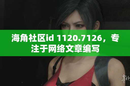 海角社区id 1120.7126，专注于网络文章编写