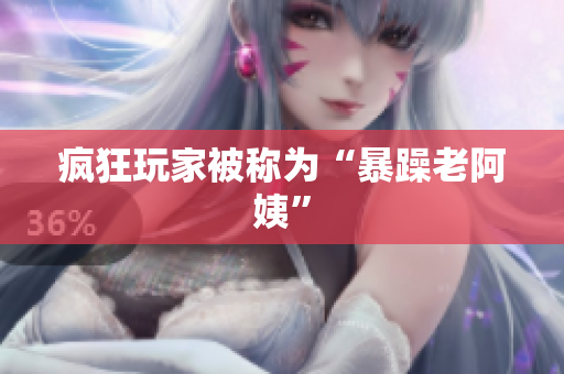 疯狂玩家被称为“暴躁老阿姨”