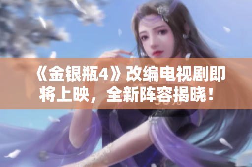 《金银瓶4》改编电视剧即将上映，全新阵容揭晓！