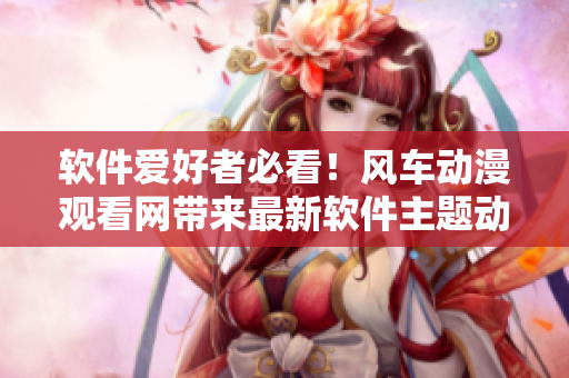 软件爱好者必看！风车动漫观看网带来最新软件主题动画推荐