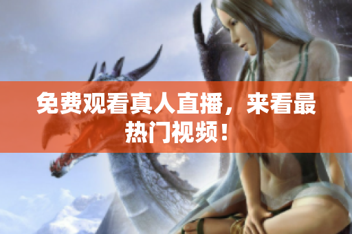 免费观看真人直播，来看最热门视频！