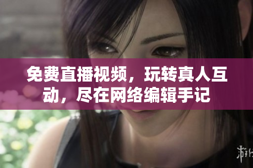 免费直播视频，玩转真人互动，尽在网络编辑手记