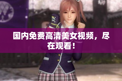 国内免费高清美女视频，尽在观看！
