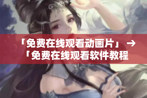 「免费在线观看动画片」 → 「免费在线观看软件教程」