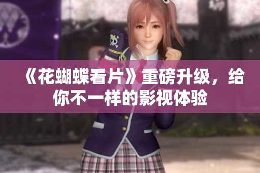 《花蝴蝶看片》重磅升级，给你不一样的影视体验