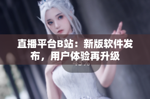 直播平台B站：新版软件发布，用户体验再升级