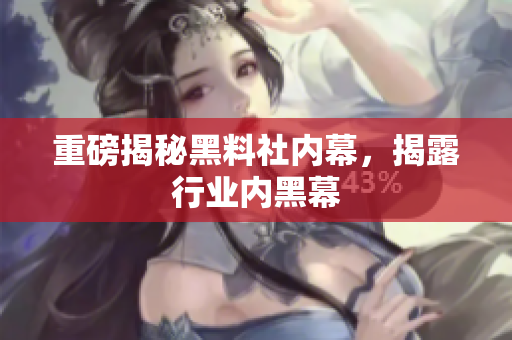 重磅揭秘黑料社内幕，揭露行业内黑幕