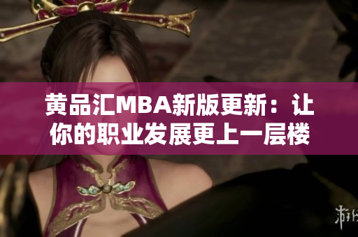 黄品汇MBA新版更新：让你的职业发展更上一层楼