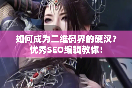 如何成为二维码界的硬汉？优秀SEO编辑教你！