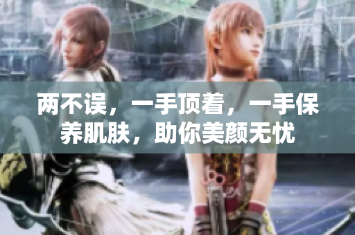 两不误，一手顶着，一手保养肌肤，助你美颜无忧
