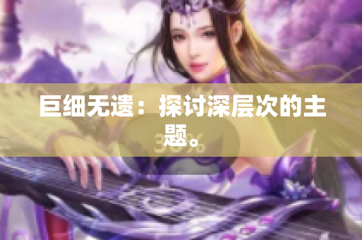巨细无遗：探讨深层次的主题。