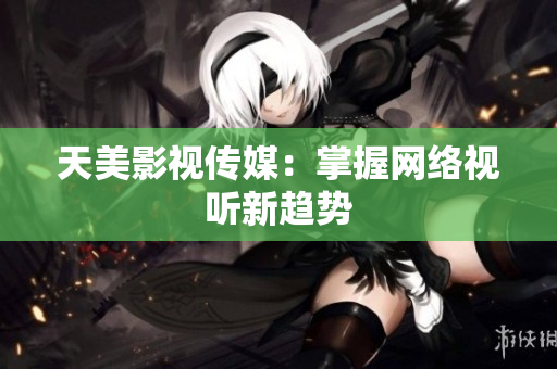 天美影视传媒：掌握网络视听新趋势