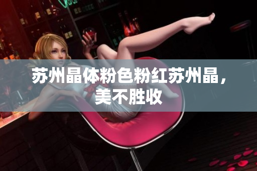 苏州晶体粉色粉红苏州晶，美不胜收
