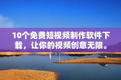 10个免费短视频制作软件下载，让你的视频创意无限。