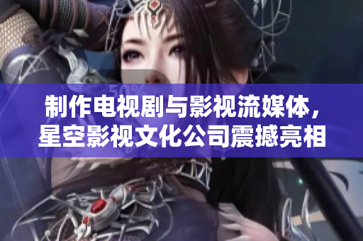 制作电视剧与影视流媒体，星空影视文化公司震撼亮相！