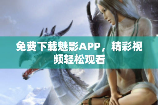 免费下载魅影APP，精彩视频轻松观看