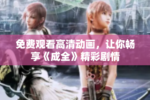 免费观看高清动画，让你畅享《成全》精彩剧情