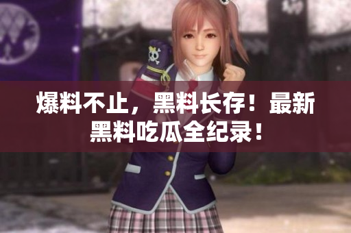 爆料不止，黑料长存！最新黑料吃瓜全纪录！