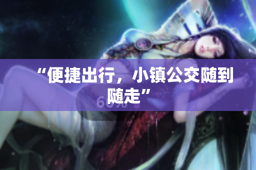 “便捷出行，小镇公交随到随走”