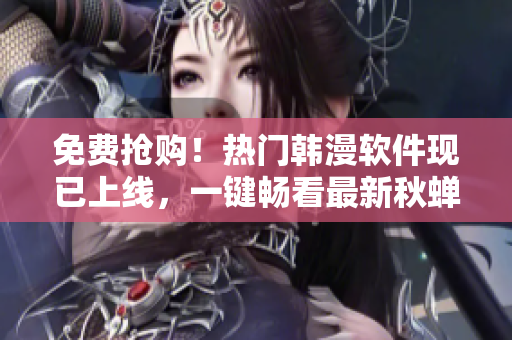 免费抢购！热门韩漫软件现已上线，一键畅看最新秋蝉漫画！