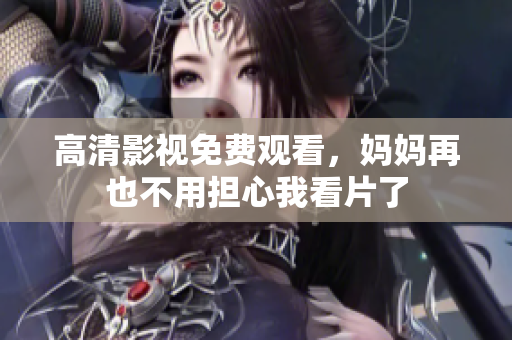 高清影视免费观看，妈妈再也不用担心我看片了