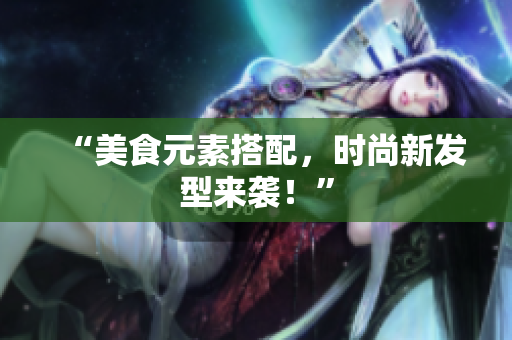 “美食元素搭配，时尚新发型来袭！”