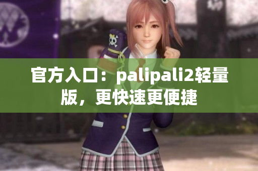 官方入口：palipali2轻量版，更快速更便捷