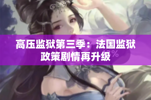 高压监狱第三季：法国监狱政策剧情再升级