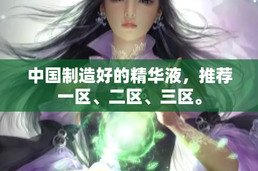 中国制造好的精华液，推荐一区、二区、三区。