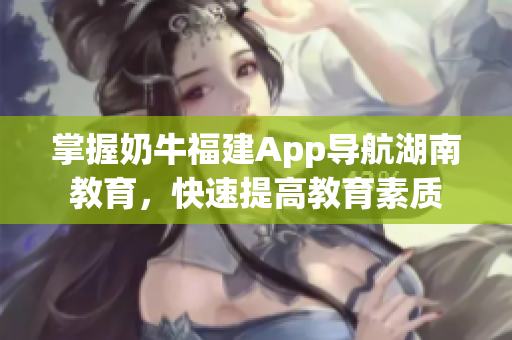 掌握奶牛福建App导航湖南教育，快速提高教育素质