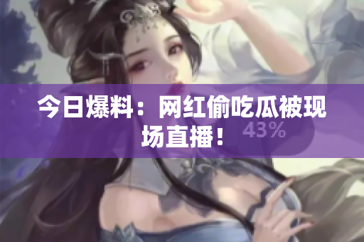 今日爆料：网红偷吃瓜被现场直播！