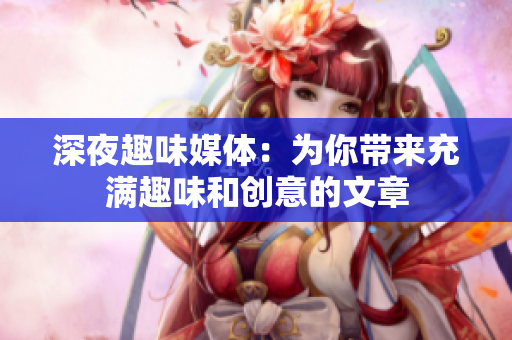 深夜趣味媒体：为你带来充满趣味和创意的文章