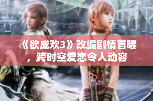 《欲成欢3》改编剧情首曝，跨时空爱恋令人动容
