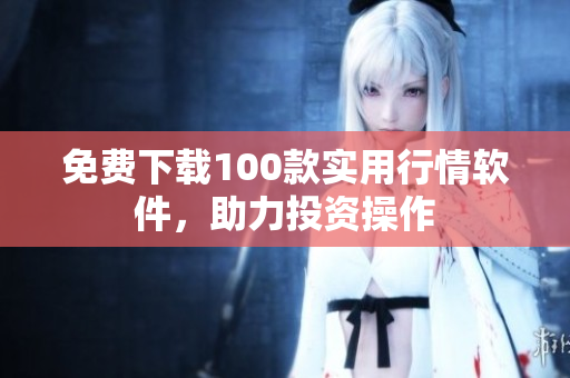 免费下载100款实用行情软件，助力投资操作
