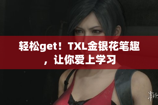 轻松get！TXL金银花笔趣，让你爱上学习