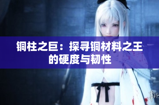 铜柱之巨：探寻铜材料之王的硬度与韧性