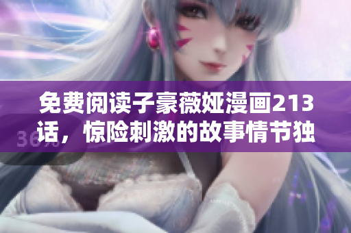 免费阅读子豪薇娅漫画213话，惊险刺激的故事情节独家揭秘！
