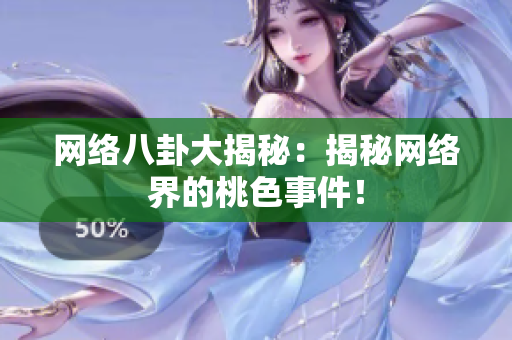 网络八卦大揭秘：揭秘网络界的桃色事件！