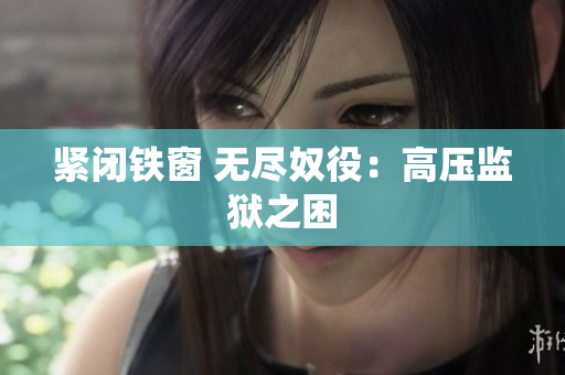 紧闭铁窗 无尽奴役：高压监狱之困