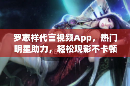 罗志祥代言视频App，热门明星助力，轻松观影不卡顿！